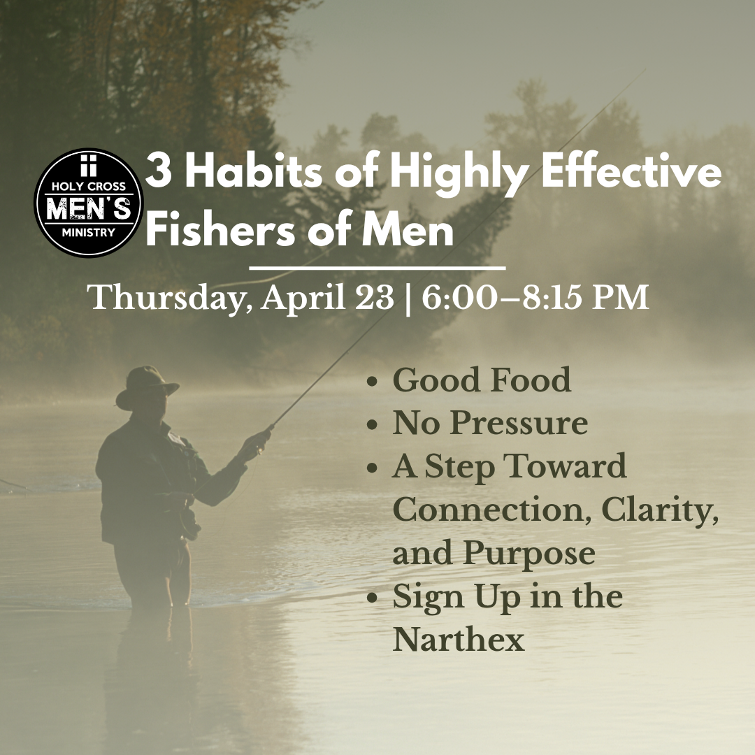 Join us for a Men's Ministry Event, April 23 at 6:00pm. 3 habits of highly effective fishers of men. Good Food. No Pressure. Sign up in the narthex.